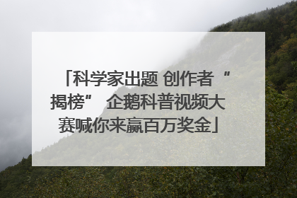 科学家出题 创作者“揭榜” 企鹅科普视频大赛喊你来赢百万奖金